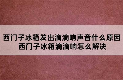 西门子冰箱发出滴滴响声音什么原因 西门子冰箱滴滴响怎么解决